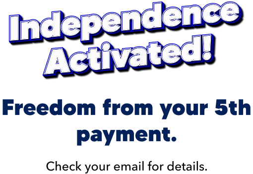 Independence Activated! Freedom from your 5th payment. Check your email for details.